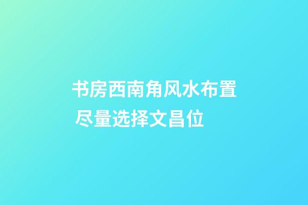 书房西南角风水布置 尽量选择文昌位